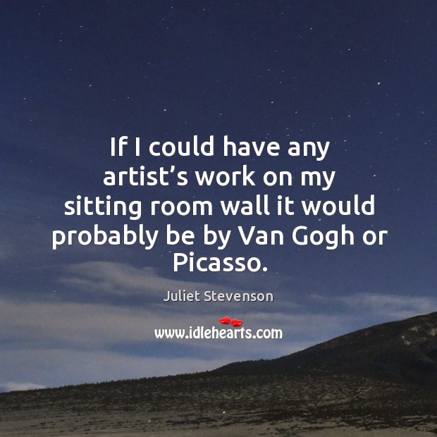 If I could have any artist’s work on my sitting room wall it would probably be by van gogh or picasso. Juliet Stevenson Picture Quote