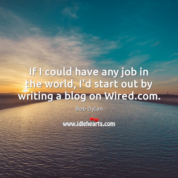 If I could have any job in the world, I’d start out by writing a blog on Wired.com. Bob Dylan Picture Quote