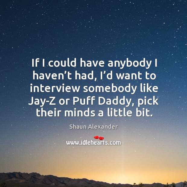 If I could have anybody I haven’t had, I’d want to interview somebody like jay-z or Image