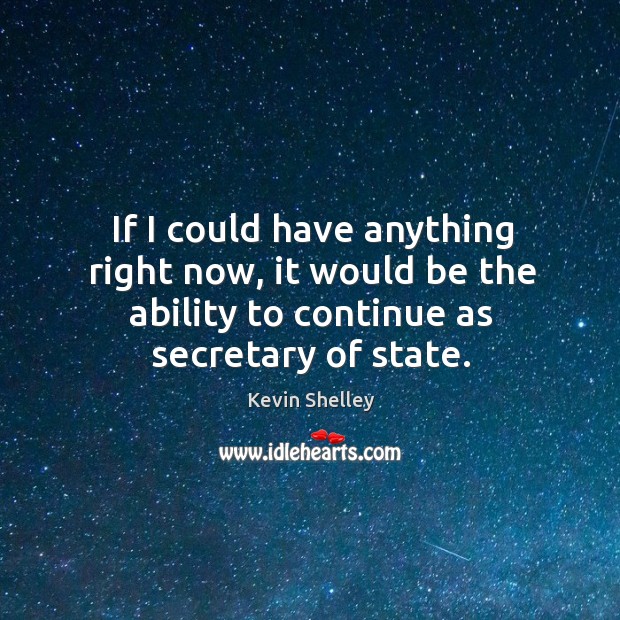 If I could have anything right now, it would be the ability to continue as secretary of state. Kevin Shelley Picture Quote