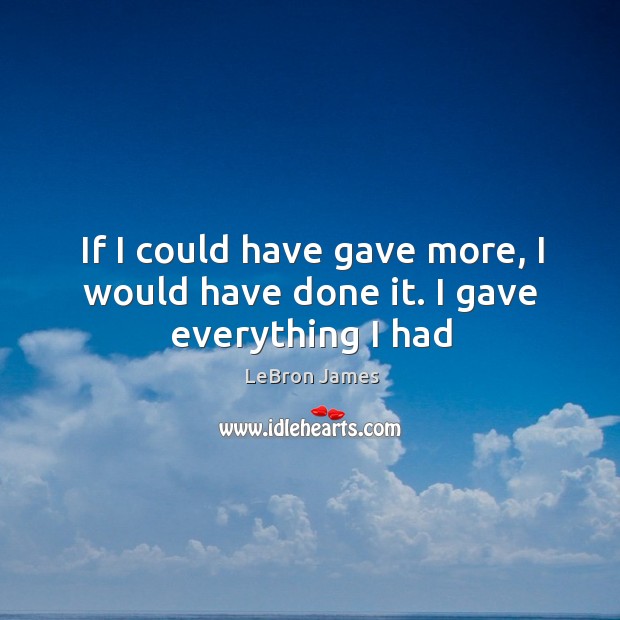 If I could have gave more, I would have done it. I gave everything I had LeBron James Picture Quote