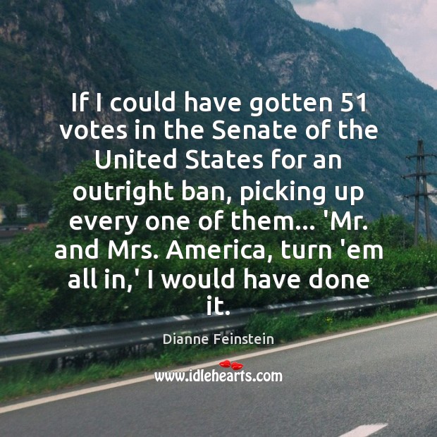 If I could have gotten 51 votes in the Senate of the United Dianne Feinstein Picture Quote