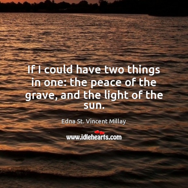 If I could have two things in one: the peace of the grave, and the light of the sun. Edna St. Vincent Millay Picture Quote