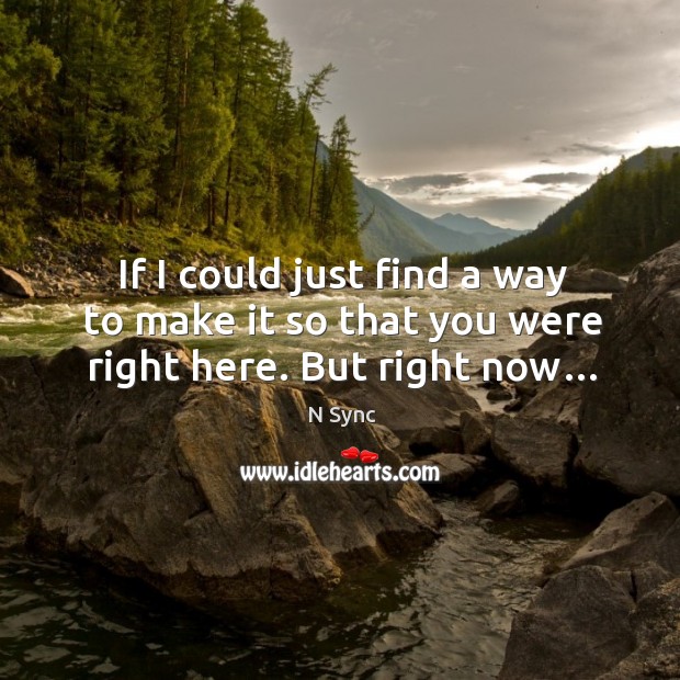 If I could just find a way to make it so that you were right here. But right now… Image