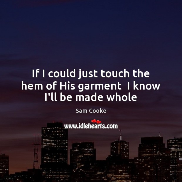 If I could just touch the hem of His garment  I know I’ll be made whole Sam Cooke Picture Quote