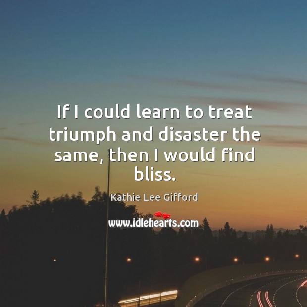 If I could learn to treat triumph and disaster the same, then I would find bliss. Kathie Lee Gifford Picture Quote