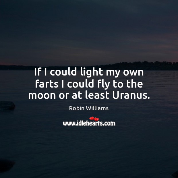 If I could light my own farts I could fly to the moon or at least Uranus. Robin Williams Picture Quote