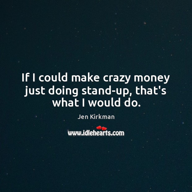 If I could make crazy money just doing stand-up, that’s what I would do. Jen Kirkman Picture Quote