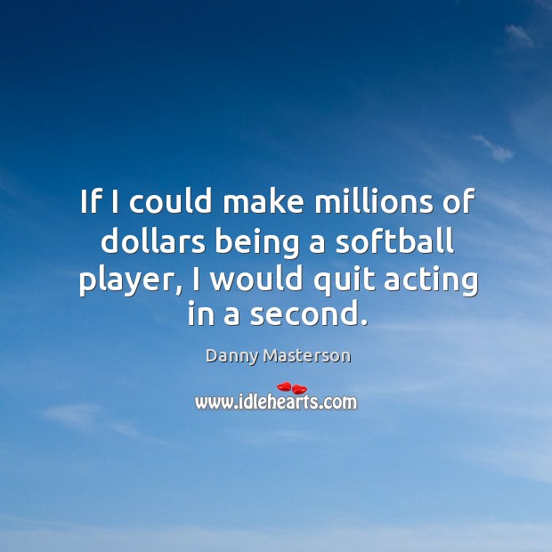If I could make millions of dollars being a softball player, I would quit acting in a second. Image