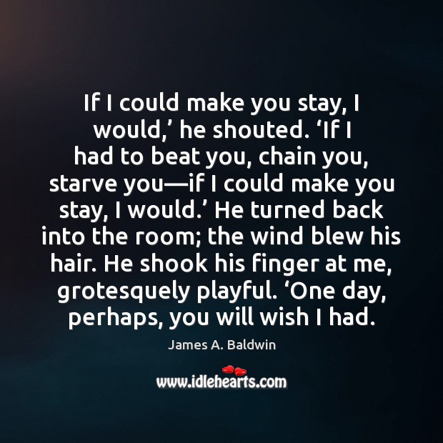 If I could make you stay, I would,’ he shouted. ‘If I James A. Baldwin Picture Quote