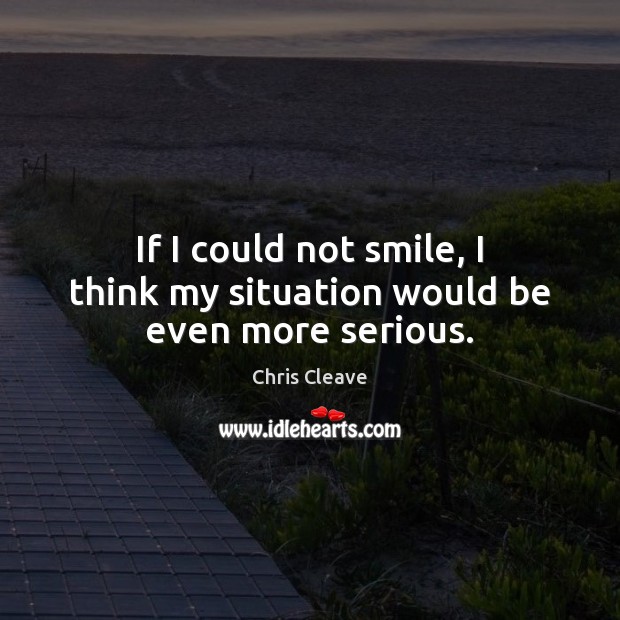 If I could not smile, I think my situation would be even more serious. Chris Cleave Picture Quote