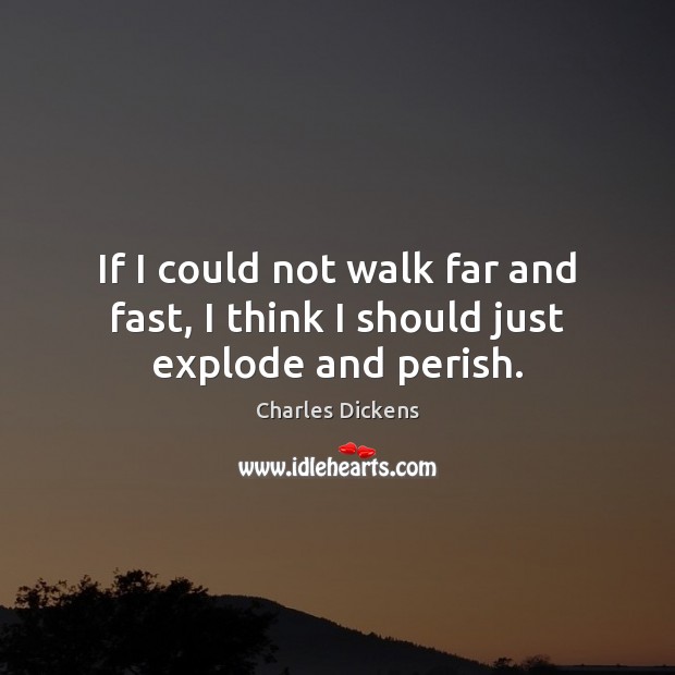 If I could not walk far and fast, I think I should just explode and perish. Charles Dickens Picture Quote