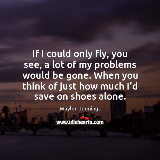 If I could only fly, you see, a lot of my problems Waylon Jennings Picture Quote
