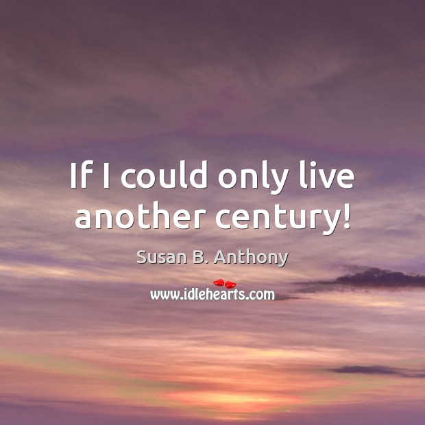 If I could only live another century! Susan B. Anthony Picture Quote