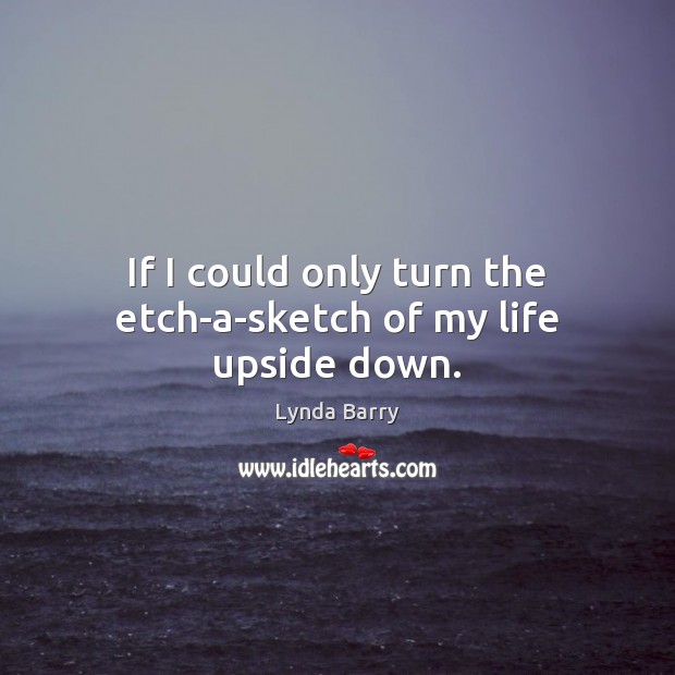 If I could only turn the etch-a-sketch of my life upside down. Lynda Barry Picture Quote