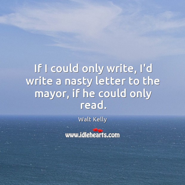 If I could only write, I’d write a nasty letter to the mayor, if he could only read. Walt Kelly Picture Quote