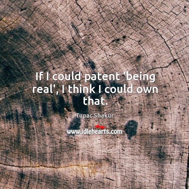 If I could patent ‘being real’, I think I could own that. Tupac Shakur Picture Quote