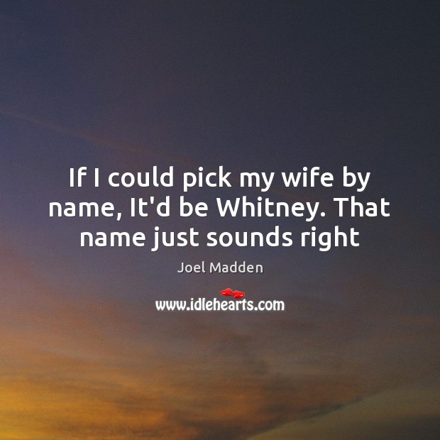 If I could pick my wife by name, It’d be Whitney. That name just sounds right Joel Madden Picture Quote