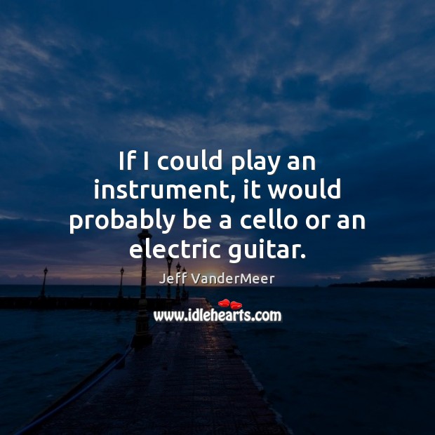 If I could play an instrument, it would probably be a cello or an electric guitar. Jeff VanderMeer Picture Quote