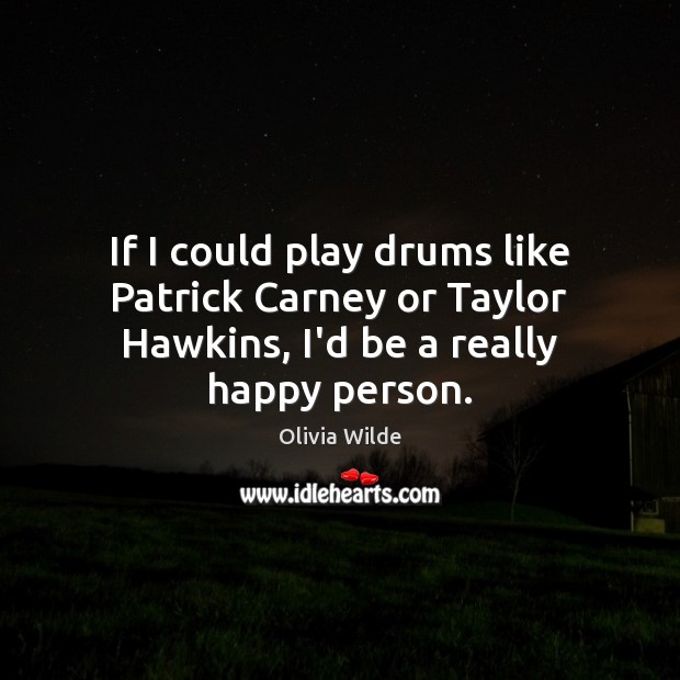 If I could play drums like Patrick Carney or Taylor Hawkins, I’d be a really happy person. Image