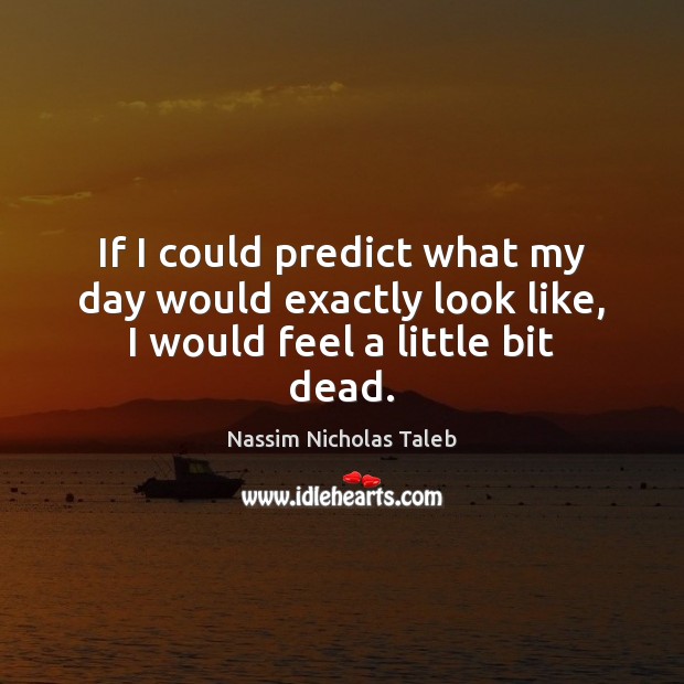 If I could predict what my day would exactly look like, I would feel a little bit dead. Nassim Nicholas Taleb Picture Quote