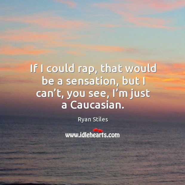 If I could rap, that would be a sensation, but I can’t, you see, I’m just a caucasian. Image