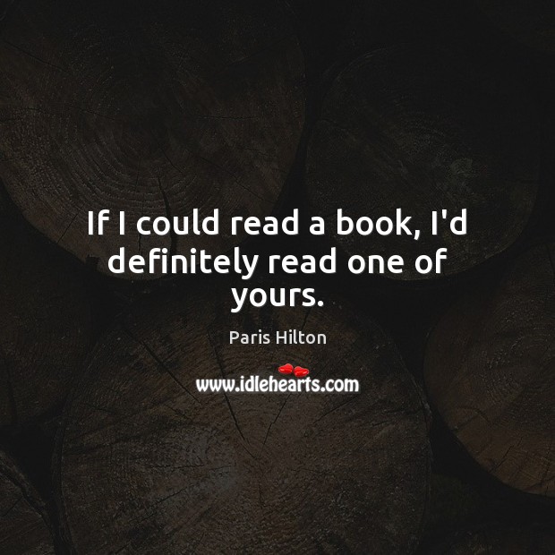 If I could read a book, I’d definitely read one of yours. Paris Hilton Picture Quote