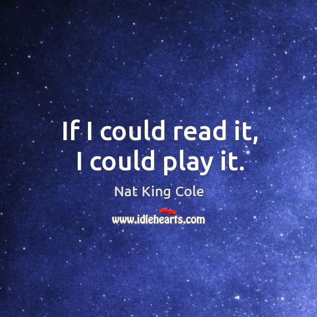 If I could read it, I could play it. Nat King Cole Picture Quote
