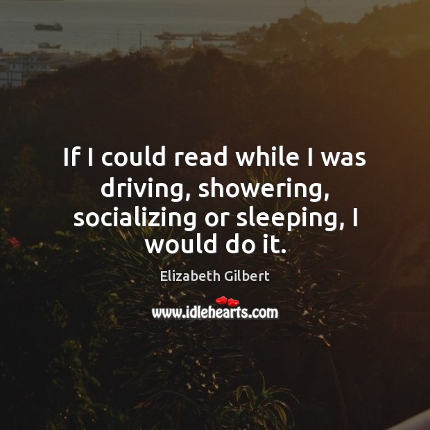 If I could read while I was driving, showering, socializing or sleeping, I would do it. Elizabeth Gilbert Picture Quote