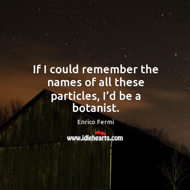 If I could remember the names of all these particles, I’d be a botanist. Enrico Fermi Picture Quote