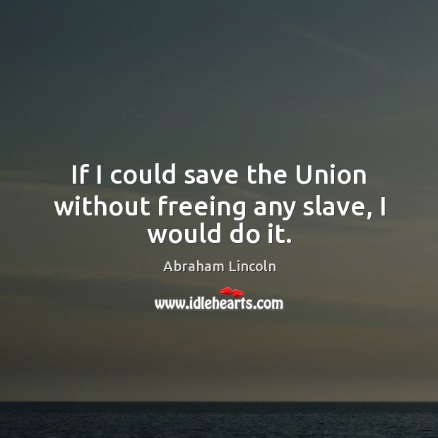 If I could save the Union without freeing any slave, I would do it. Image