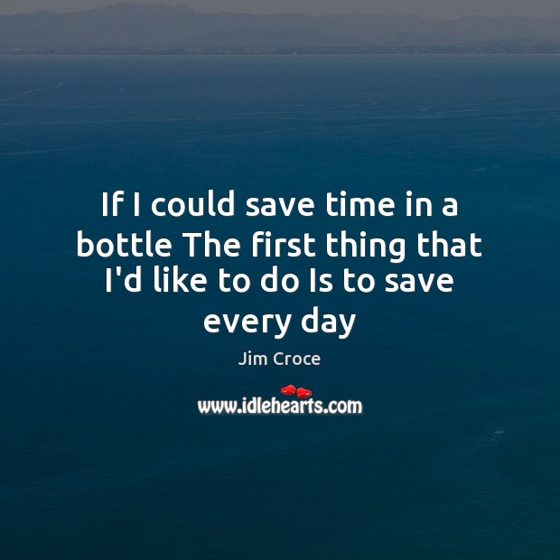 If I could save time in a bottle The first thing that I’d like to do Is to save every day Jim Croce Picture Quote