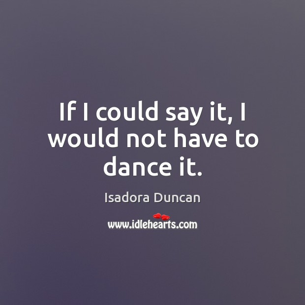 If I could say it, I would not have to dance it. Isadora Duncan Picture Quote
