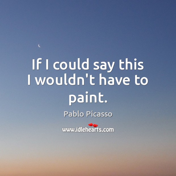 If I could say this I wouldn’t have to paint. Pablo Picasso Picture Quote