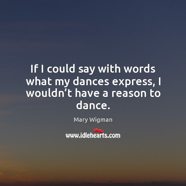 If I could say with words what my dances express, I wouldn’t have a reason to dance. Mary Wigman Picture Quote