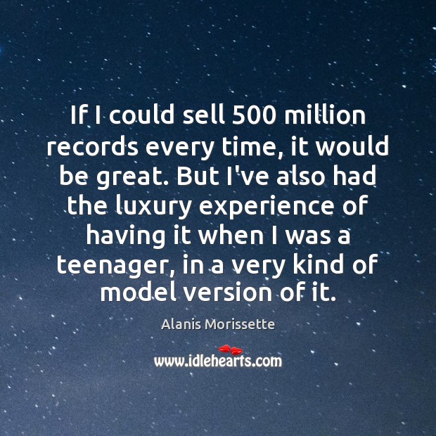 If I could sell 500 million records every time, it would be great. Alanis Morissette Picture Quote