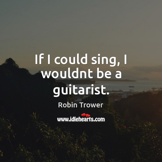 If I could sing, I wouldnt be a guitarist. Robin Trower Picture Quote