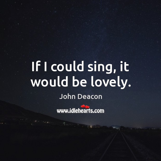 If I could sing, it would be lovely. John Deacon Picture Quote