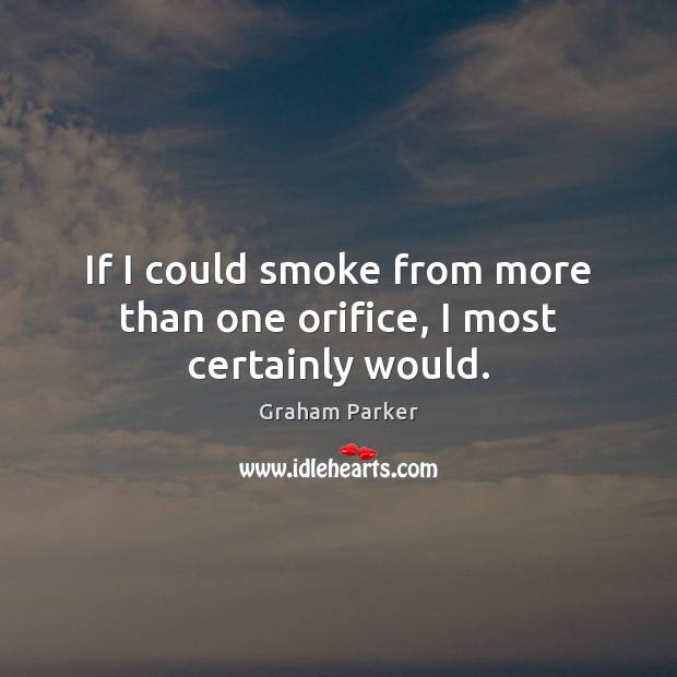 If I could smoke from more than one orifice, I most certainly would. Graham Parker Picture Quote