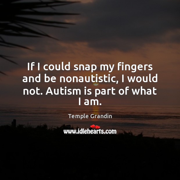 If I could snap my fingers and be nonautistic, I would not. Autism is part of what I am. Temple Grandin Picture Quote