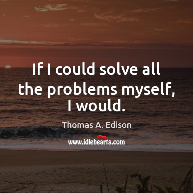 If I could solve all the problems myself, I would. Thomas A. Edison Picture Quote