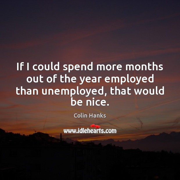 If I could spend more months out of the year employed than unemployed, that would be nice. Colin Hanks Picture Quote