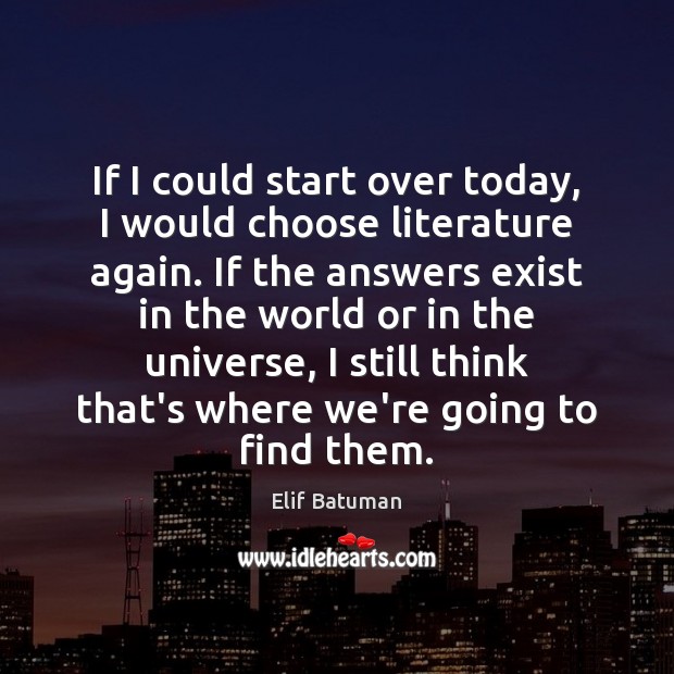 If I could start over today, I would choose literature again. If Elif Batuman Picture Quote