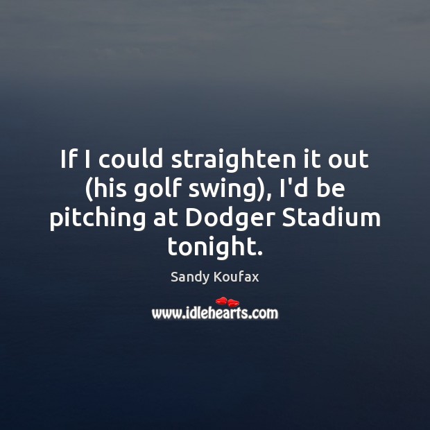 If I could straighten it out (his golf swing), I’d be pitching at Dodger Stadium tonight. Sandy Koufax Picture Quote