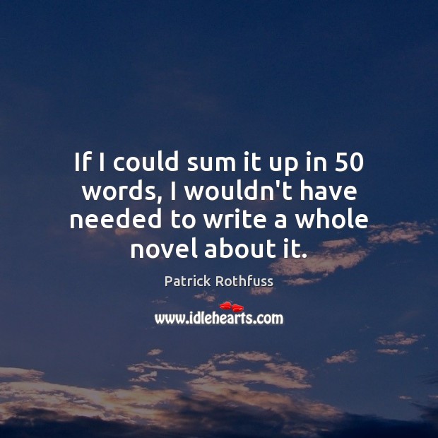If I could sum it up in 50 words, I wouldn’t have needed to write a whole novel about it. Patrick Rothfuss Picture Quote