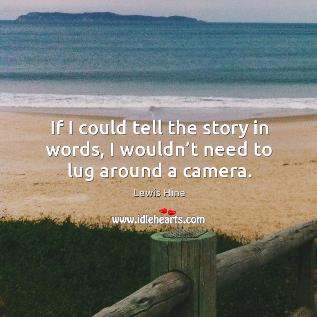 If I could tell the story in words, I wouldn’t need to lug around a camera. Lewis Hine Picture Quote