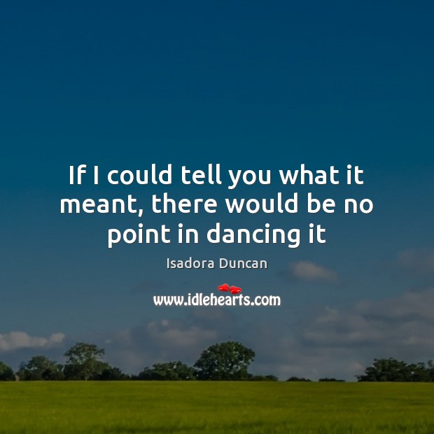 If I could tell you what it meant, there would be no point in dancing it Isadora Duncan Picture Quote
