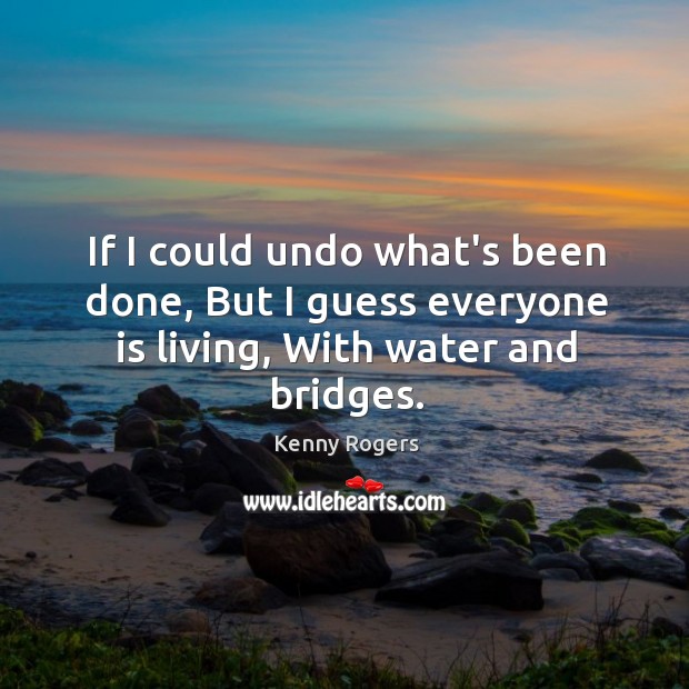 If I could undo what’s been done, But I guess everyone is living, With water and bridges. Kenny Rogers Picture Quote