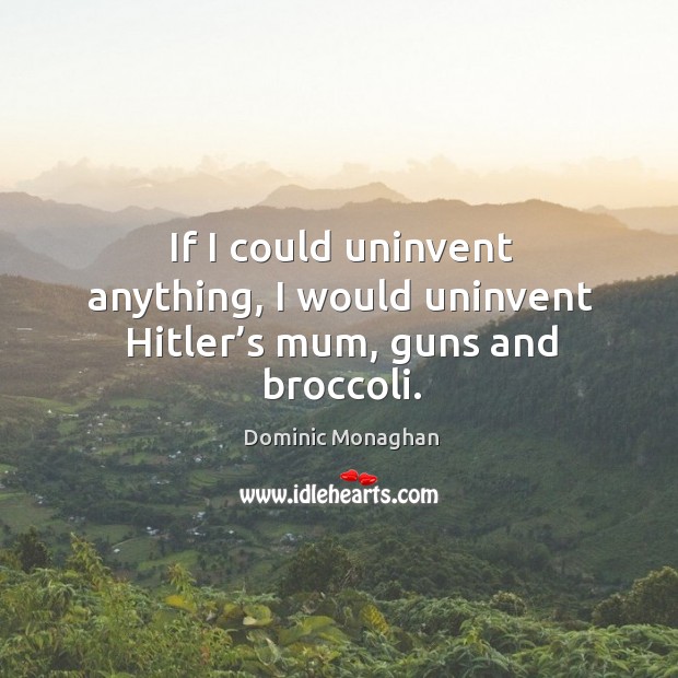 If I could uninvent anything, I would uninvent hitler’s mum, guns and broccoli. Dominic Monaghan Picture Quote