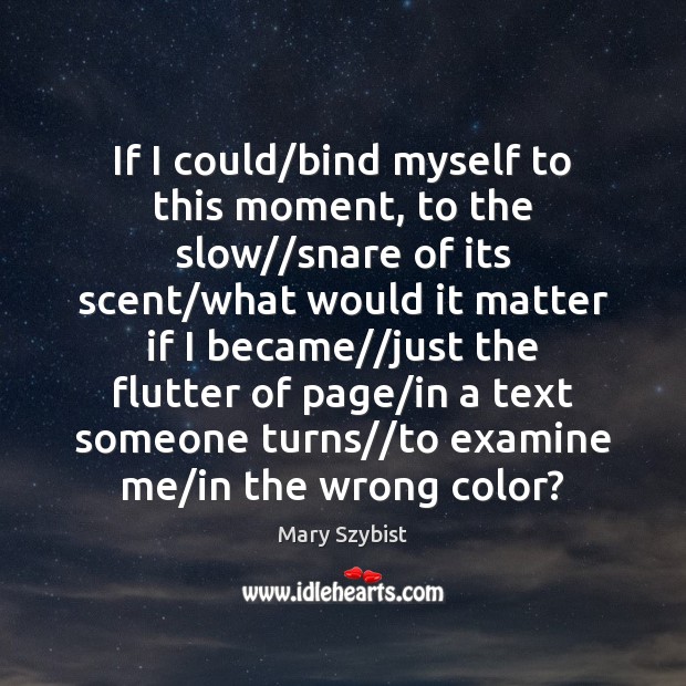 If I could/bind myself to this moment, to the slow//snare Mary Szybist Picture Quote